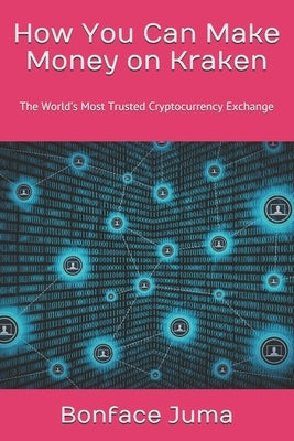 How You Can Make Money on Kraken: The World's Most Trusted Cryptocurrency Exchange by Juma, Bonface