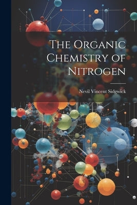 The Organic Chemistry of Nitrogen by Sidgwick, Nevil Vincent