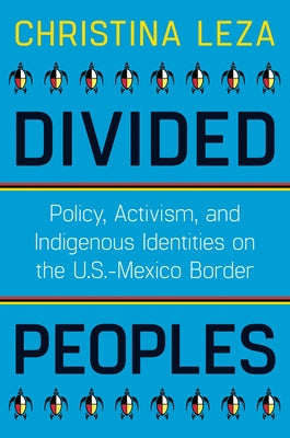 Divided Peoples: Policy, Activism, and Indigenous Identities on the U.S.-Mexico Border by Leza, Christina