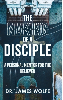 The Making of A Disciple: A Personal Mentor for the Believer by Wolfe, Th D. James