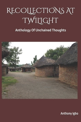 Recollections at Twilight: Anthology Of Unchained thoughts by Igbo, Anthony C.