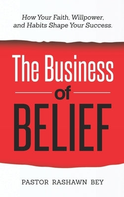 The Business of Belief: How Your Faith, Willpower, and Habits Shape Your Success by Bey, Pastor Rashawn