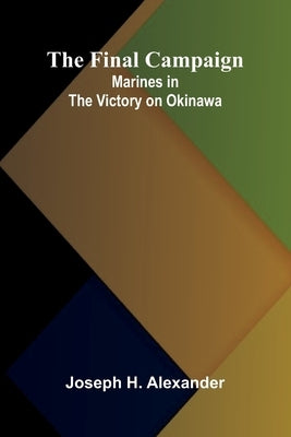The Final Campaign: Marines in the Victory on Okinawa by H. Alexander, Joseph