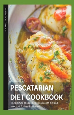 Pescatarian Diet Cookbook: The ultimate book guide on pescatarian diet and cookbook on healthy lifestyle by Hamilton, Patrick
