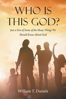 Who Is This God?: Just a Few of Some of the Many Things We Should Know About God by Daniels, William T.