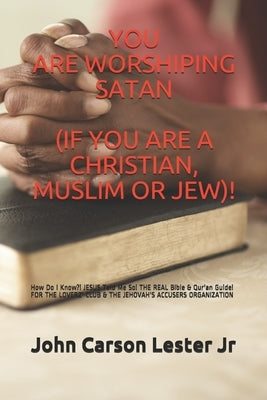 You Are Worshiping Satan (If You Are a Christian, Muslim or Jew)!: How Do I Know?! JESUS Told Me So! THE REAL Bible & Qur'an Guide! FOR THE LOVERZ' CL by Lester Jr, John Carson