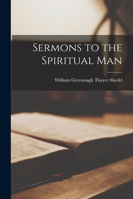 Sermons to the Spiritual Man by Shedd, William Greenough Thayer