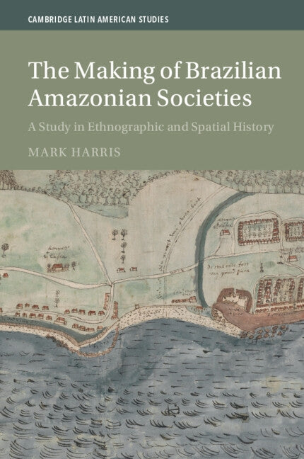 The Making of Brazilian Amazonian Societies: A Study in Ethnographic and Spatial History by Harris, Mark
