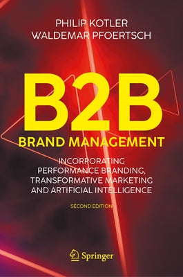 B2B Brand Management: Incorporating Performance Branding, Transformative Marketing and Artificial Intelligence by Kotler, Philip