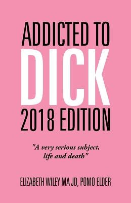 Addicted to Dick 2018 Edition: A Very Serious Subject, Life and Death by Wiley Ma Jd, Elizabeth