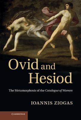 Ovid and Hesiod: The Metamorphosis of the Catalogue of Women by Ziogas, Ioannis