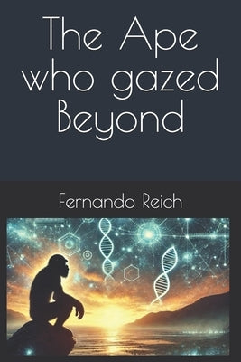 The Ape Who Gazed Beyond: A forgotten story of humanity guided by what has not yet occurred by Reich, Fernando