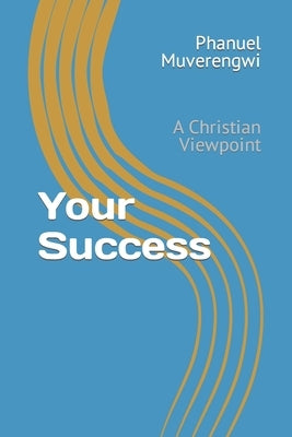 Your Success: A Christian Viewpoint by Muverengwi, Phanuel