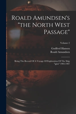 Roald Amundsen's "the North West Passage": Being The Record Of A Voyage Of Exploration Of The Ship "gjöa" 1903-1907; Volume 2 by Amundsen, Roald