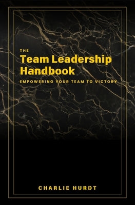 The Team Leadership Handbook: Empowering Your Team to Victory by Hurdt, Charlie B.
