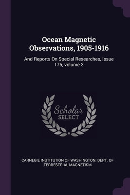 Ocean Magnetic Observations, 1905-1916: And Reports On Special Researches, Issue 175, volume 3 by Carnegie Institution of Washington Dept