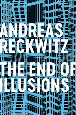 The End of Illusions: Politics, Economy, and Culture in Late Modernity by Reckwitz, Andreas