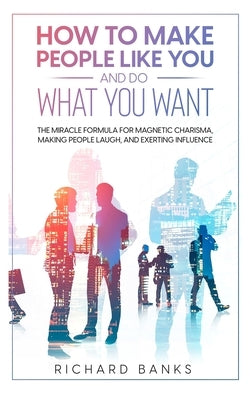 How to Make People Like You and Do What You Want: The Miracle Formula for Magnetic Charisma, Making People Laugh, and Exerting Influence by Banks, Richard