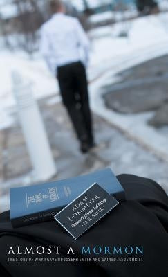 Almost a Mormon: The Story of Why I Gave up Joseph Smith and Gained Jesus Christ by Dommeyer, Adam