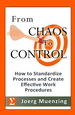 From Chaos to Control: How to Standardize Processes and Create Effective Work Procedures by Muenzing, Joerg
