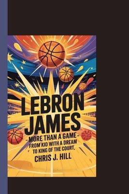 LeBron James: More Than a Game: From Kid with a Dream to King of the Court by Hill, Chris J.