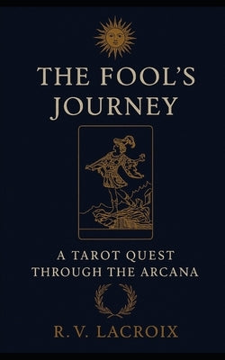 The Fool's Journey: A Tarot Quest Through The Arcana by LaCroix, R. V.