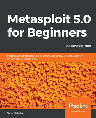 Metasploit 5.0 for Beginners - Second Edition: Perform penetration testing to secure your IT environment against threats and vulnerabilities by Rahalkar, Sagar