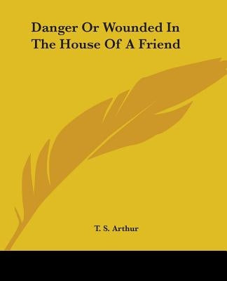 Danger Or Wounded In The House Of A Friend by Arthur, T. S.