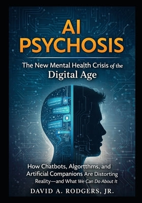 AI Psychosis: The New Mental Health Crisis of the Digital Age: How Chatbots, Algorithms, and Artificial Companions Are Distorting Reality-and What We by Rodgers, David A., Jr.