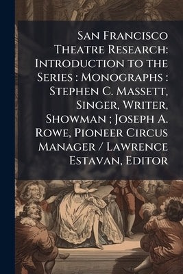 San Francisco Theatre Research: Introduction to the Series: Monographs: Stephen C. Massett, Singer, Writer, Showman; Joseph A. Rowe, Pioneer Circus Ma by Anonymous