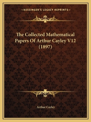 The Collected Mathematical Papers Of Arthur Cayley V12 (1897) by Cayley, Arthur