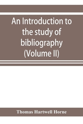 An introduction to the study of bibliography: to which is prefixed A Memoir on the public libraries of the antients (Volume II) by Hartwell Horne, Thomas