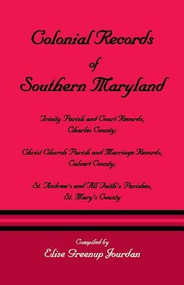 Colonial Records of Southern Maryland: Trinity Parish & Court Records, Charles County; Christ Church Parish & Marriage Records, Calvert County; St. an by Jourdan, Elise Greenup