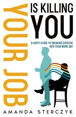 Your Job Is Killing You: A User's Guide to Sneaking Exercise into Your Work Day by Sterczyk, Amanda