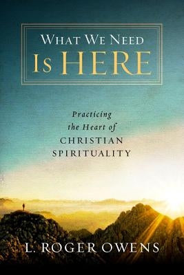 What We Need Is Here: Practicing the Heart of Christian Spirituality by Owens, L. Roger