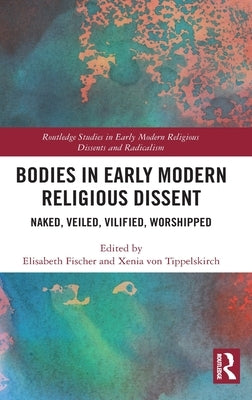 Bodies in Early Modern Religious Dissent: Naked, Veiled, Vilified, Worshiped by Fischer, Elisabeth