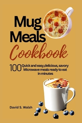 Mug meals cookbook: 100 Quick and easy, delicious, savory Microwave meals ready to eat in minutes by Walsh, David S.