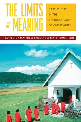 The Limits of Meaning: Case Studies in the Anthropology of Christianity by Engelke, Matthew