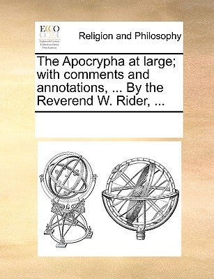 The Apocrypha at Large; With Comments and Annotations, ... by the Reverend W. Rider, ... by Multiple Contributors