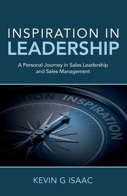 Inspiration in Leadership: A Personal Journey in Sales Leadership and Sales Management by Isaac, Kevin G.