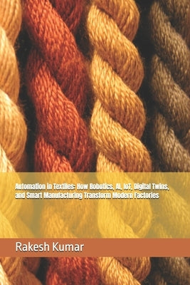 Automation in Textiles: How Robotics, AI, IoT, Digital Twins, and Smart Manufacturing Transform Modern Factories by Kumar, Rakesh