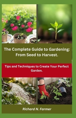The Complete Guide to Gardening: From Seed to Harvest.: Tips and Techniques to Create Your Perfect Garden. by N. Farmer, Richard