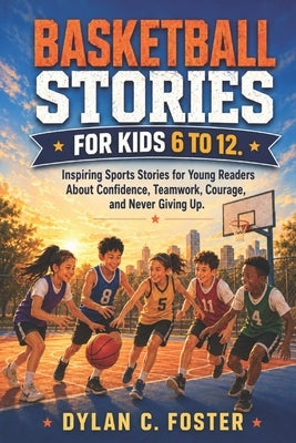 Basketball Stories for Kids 6 to 12.: Inspiring Sports Stories for Young Readers About Confidence, Teamwork, Courage, and Never Giving Up. by Foster, Dylan C.