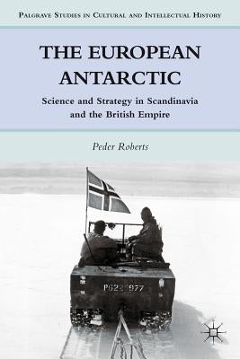 The European Antarctic: Science and Strategy in Scandinavia and the British Empire by Roberts, P.