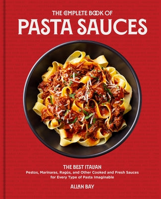 The Complete Book of Pasta Sauces: The Best Italian Pestos, Marinaras, Ragùs, and Other Cooked and Fresh Sauces for Every Type of Pasta Imaginable by Bay, Allan