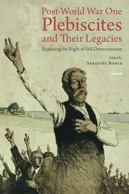 Post-World War One Plebiscites and Their Legacies: Exploring the Right of Self-Determination by Bober, Sergiusz