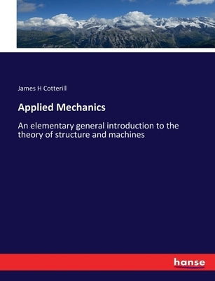 Applied Mechanics: An elementary general introduction to the theory of structure and machines by Cotterill, James H.