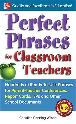 Perfect Phrases for Classroom Teachers: Hundreds of Ready-To-Use Phrases for Parent-Teacher Conferences, Report Cards, IEPs and Other School by Canning Wilson, Christine