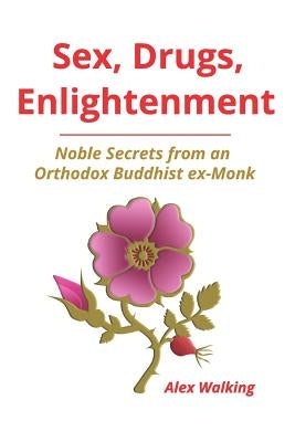 Sex, Drugs, Enlightenment: Noble Secrets from an Orthodox Buddhist ex-Monk by Walking, Alex