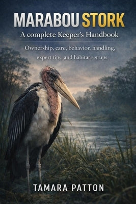 MARABOU STORK A complete Keeper's Handbook: Ownership, care, behavior, handling, expert tips, and habitat set ups by Patton, Tamara